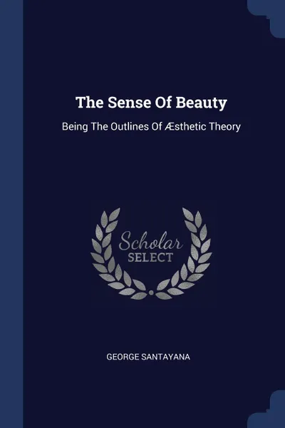 Обложка книги The Sense Of Beauty. Being The Outlines Of AEsthetic Theory, George Santayana