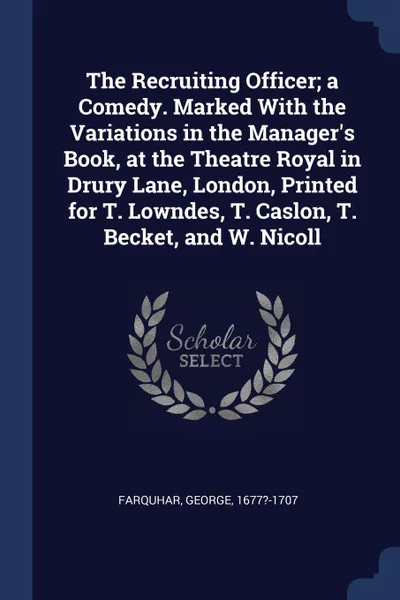 Обложка книги The Recruiting Officer; a Comedy. Marked With the Variations in the Manager's Book, at the Theatre Royal in Drury Lane, London, Printed for T. Lowndes, T. Caslon, T. Becket, and W. Nicoll, George Farquhar