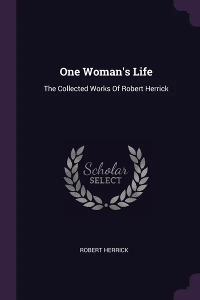 Обложка книги One Woman's Life. The Collected Works Of Robert Herrick, Robert Herrick