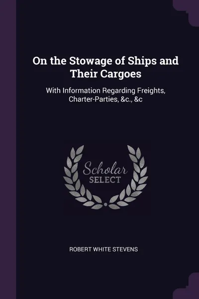 Обложка книги On the Stowage of Ships and Their Cargoes. With Information Regarding Freights, Charter-Parties, &c., &c, Robert White Stevens