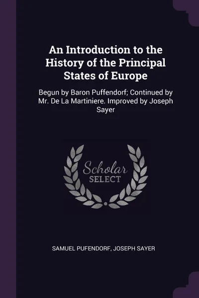 Обложка книги An Introduction to the History of the Principal States of Europe. Begun by Baron Puffendorf; Continued by Mr. De La Martiniere. Improved by Joseph Sayer, Samuel Pufendorf, Joseph Sayer