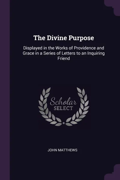 Обложка книги The Divine Purpose. Displayed in the Works of Providence and Grace in a Series of Letters to an Inquiring Friend, John Matthews