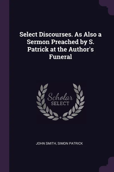 Обложка книги Select Discourses. As Also a Sermon Preached by S. Patrick at the Author's Funeral, John Smith, Simon Patrick