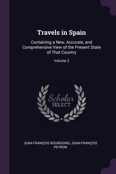 Обложка книги Travels in Spain. Containing a New, Accurate, and Comprehensive View of the Present State of That Country; Volume 2, Jean-François Bourgoing, Jean-François Peyron