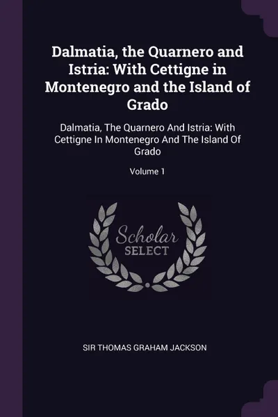 Обложка книги Dalmatia, the Quarnero and Istria. With Cettigne in Montenegro and the Island of Grado: Dalmatia, The Quarnero And Istria: With Cettigne In Montenegro And The Island Of Grado; Volume 1, Thomas Graham Jackson