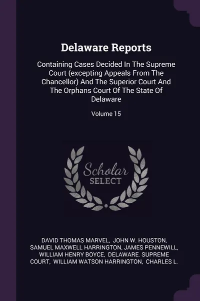 Обложка книги Delaware Reports. Containing Cases Decided In The Supreme Court (excepting Appeals From The Chancellor) And The Superior Court And The Orphans Court Of The State Of Delaware; Volume 15, David Thomas Marvel