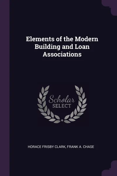 Обложка книги Elements of the Modern Building and Loan Associations, Horace Frisby Clark, Frank A. Chase