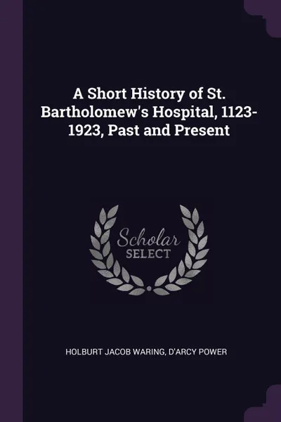 Обложка книги A Short History of St. Bartholomew's Hospital, 1123-1923, Past and Present, Holburt Jacob Waring, D'Arcy Power