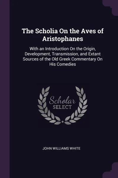 Обложка книги The Scholia On the Aves of Aristophanes. With an Introduction On the Origin, Development, Transmission, and Extant Sources of the Old Greek Commentary On His Comedies, John Williams White