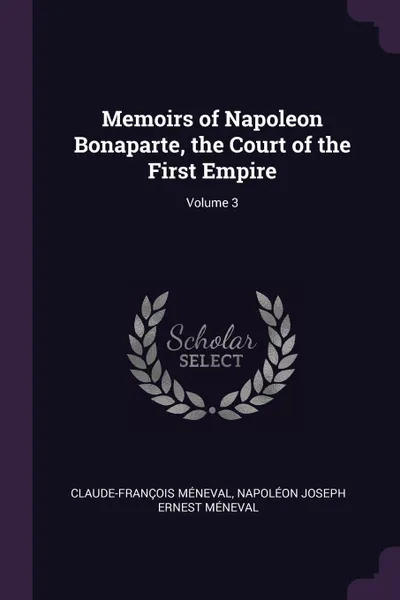 Обложка книги Memoirs of Napoleon Bonaparte, the Court of the First Empire; Volume 3, Claude-François Méneval, Napoléon Joseph Ernest Méneval