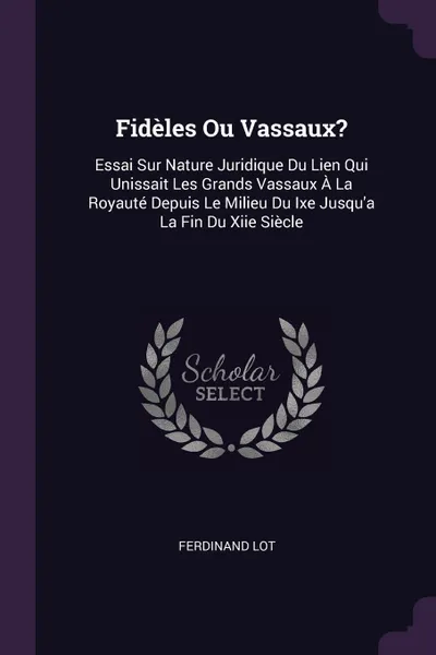 Обложка книги Fideles Ou Vassaux?. Essai Sur Nature Juridique Du Lien Qui Unissait Les Grands Vassaux A La Royaute Depuis Le Milieu Du Ixe Jusqu'a La Fin Du Xiie Siecle, Ferdinand Lot