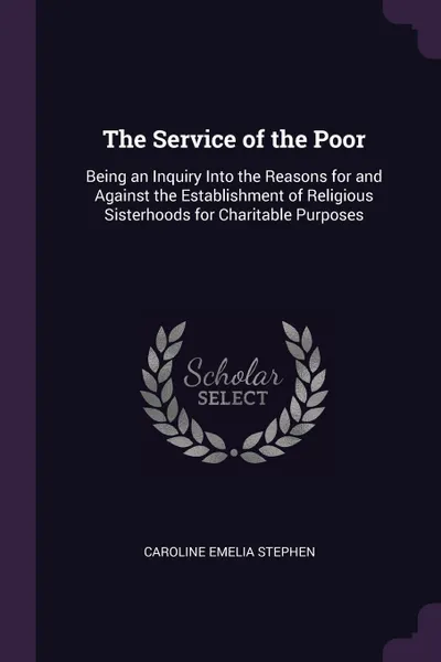 Обложка книги The Service of the Poor. Being an Inquiry Into the Reasons for and Against the Establishment of Religious Sisterhoods for Charitable Purposes, Caroline Emelia Stephen