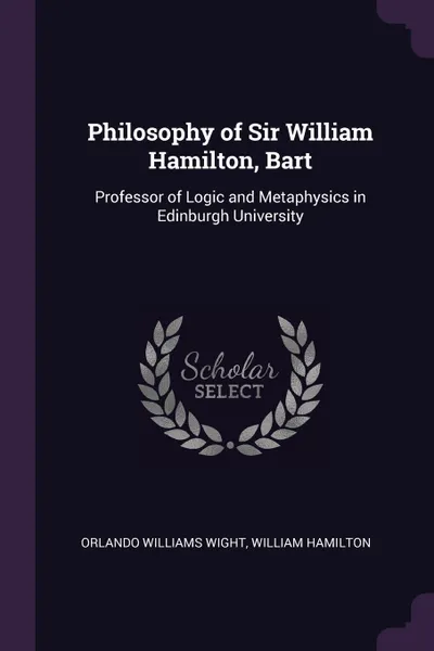 Обложка книги Philosophy of Sir William Hamilton, Bart. Professor of Logic and Metaphysics in Edinburgh University, Orlando Williams Wight, William Hamilton
