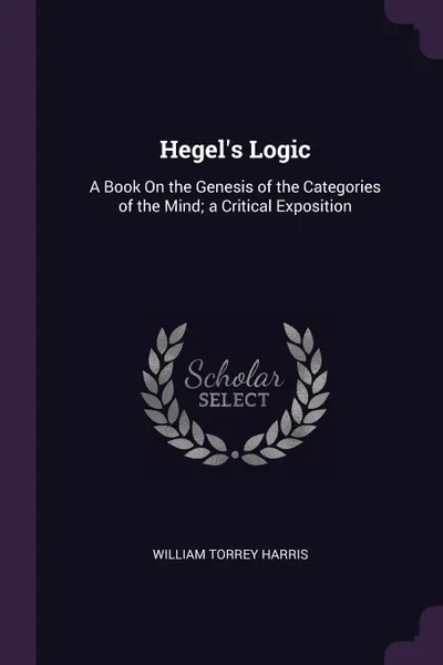 Обложка книги Hegel's Logic. A Book On the Genesis of the Categories of the Mind; a Critical Exposition, William Torrey Harris