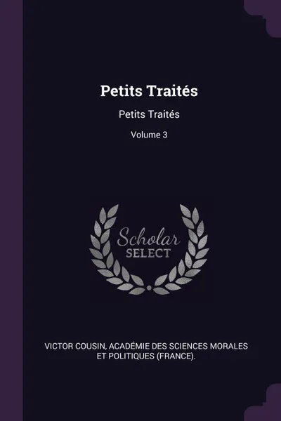 Обложка книги Petits Traites. Petits Traites; Volume 3, Victor Cousin, Académie Des Sci Morales Et Politiques