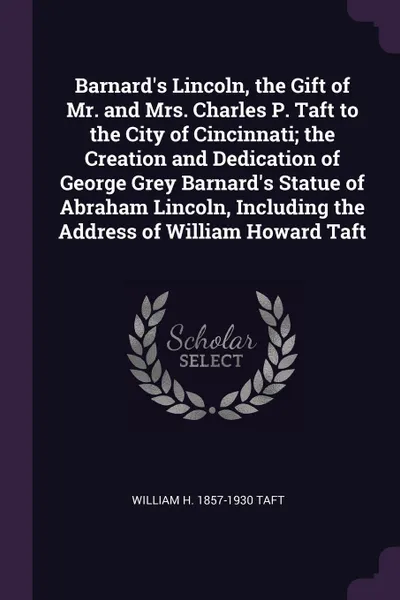 Обложка книги Barnard's Lincoln, the Gift of Mr. and Mrs. Charles P. Taft to the City of Cincinnati; the Creation and Dedication of George Grey Barnard's Statue of Abraham Lincoln, Including the Address of William Howard Taft, William H. 1857-1930 Taft