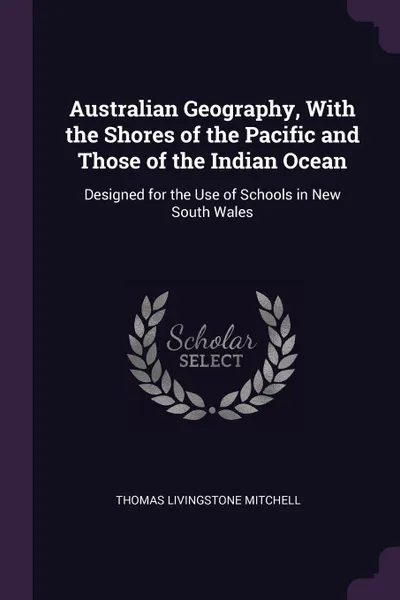 Обложка книги Australian Geography, With the Shores of the Pacific and Those of the Indian Ocean. Designed for the Use of Schools in New South Wales, Thomas Livingstone Mitchell