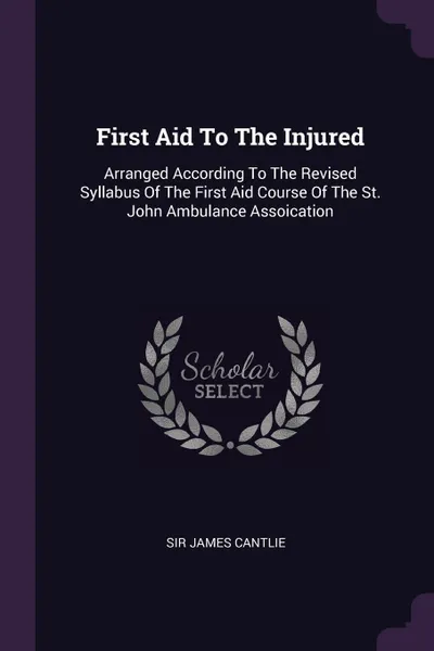 Обложка книги First Aid To The Injured. Arranged According To The Revised Syllabus Of The First Aid Course Of The St. John Ambulance Assoication, Sir James Cantlie