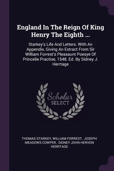 Обложка книги England In The Reign Of King Henry The Eighth ... Starkey's Life And Letters. With An Appendix, Giving An Extract From Sir William Forrest's Pleasaunt Poesye Of Princelie Practise, 1548. Ed. By Sidney J. Herrtage, Thomas Starkey, William Forrest