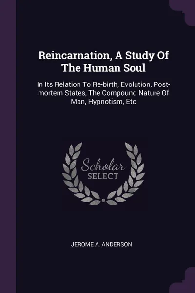 Обложка книги Reincarnation, A Study Of The Human Soul. In Its Relation To Re-birth, Evolution, Post-mortem States, The Compound Nature Of Man, Hypnotism, Etc, Jerome A. Anderson