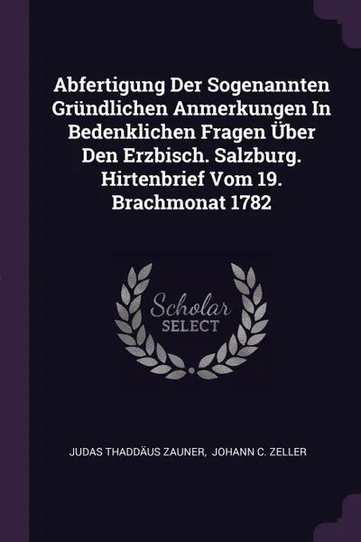 Обложка книги Abfertigung Der Sogenannten Grundlichen Anmerkungen In Bedenklichen Fragen Uber Den Erzbisch. Salzburg. Hirtenbrief Vom 19. Brachmonat 1782, Judas Thaddäus Zauner