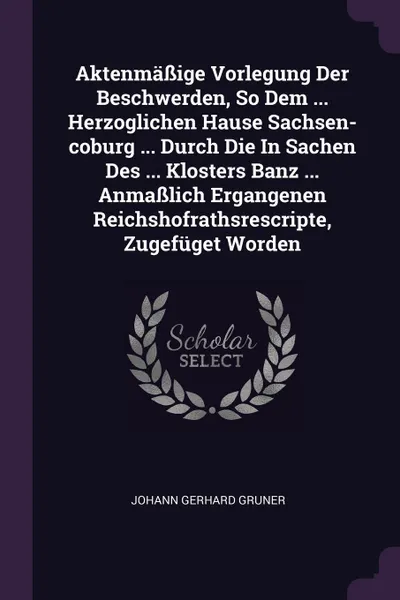 Обложка книги Aktenmassige Vorlegung Der Beschwerden, So Dem ... Herzoglichen Hause Sachsen-coburg ... Durch Die In Sachen Des ... Klosters Banz ... Anmasslich Ergangenen Reichshofrathsrescripte, Zugefuget Worden, Johann Gerhard Gruner