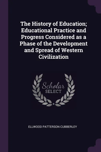 Обложка книги The History of Education; Educational Practice and Progress Considered as a Phase of the Development and Spread of Western Civilization, Ellwood Patterson Cubberley