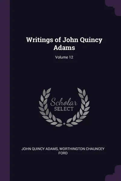 Обложка книги Writings of John Quincy Adams; Volume 12, John Quincy Adams, Worthington Chauncey Ford
