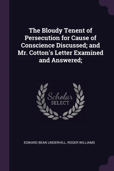 Обложка книги The Bloudy Tenent of Persecution for Cause of Conscience Discussed; and Mr. Cotton's Letter Examined and Answered;, Edward Bean Underhill, Roger Williams