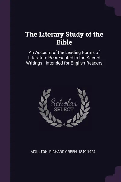 Обложка книги The Literary Study of the Bible. An Account of the Leading Forms of Literature Represented in the Sacred Writings : Intended for English Readers, Richard Green Moulton