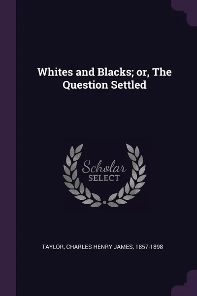Обложка книги Whites and Blacks; or, The Question Settled, Charles Henry James Taylor