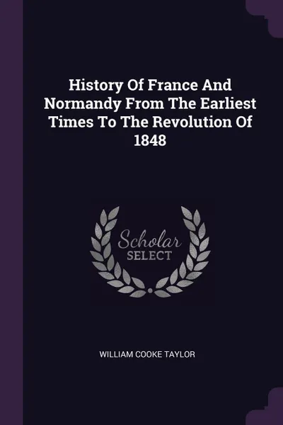 Обложка книги History Of France And Normandy From The Earliest Times To The Revolution Of 1848, William Cooke Taylor