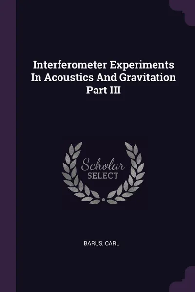 Обложка книги Interferometer Experiments In Acoustics And Gravitation Part III, Carl Barus