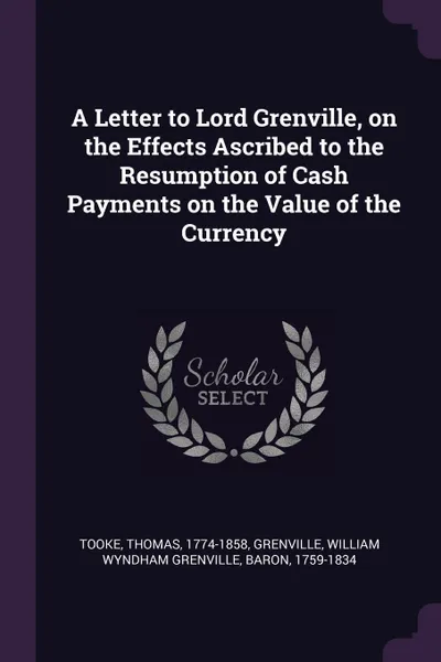 Обложка книги A Letter to Lord Grenville, on the Effects Ascribed to the Resumption of Cash Payments on the Value of the Currency, Thomas Tooke, William Wyndham Grenville Grenville