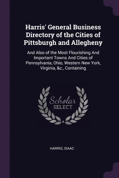 Обложка книги Harris' General Business Directory of the Cities of Pittsburgh and Allegheny. And Also of the Most Flourishing And Important Towns And Cities of Pennsylvania, Ohio, Western New York, Virginia, &c., Containing, Isaac Harris