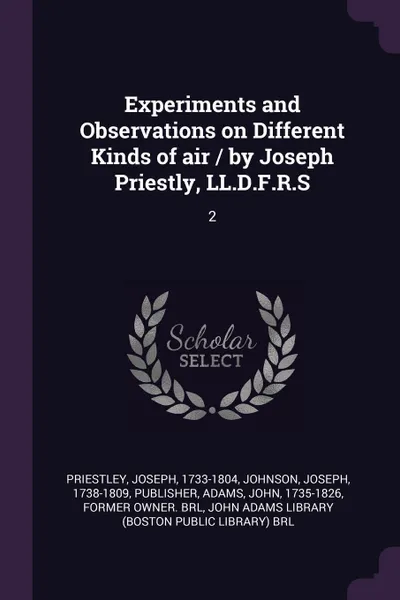 Обложка книги Experiments and Observations on Different Kinds of air / by Joseph Priestly, LL.D.F.R.S. 2, Joseph Priestley, Joseph Johnson, John Adams