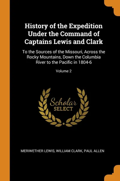 Обложка книги History of the Expedition Under the Command of Captains Lewis and Clark. To the Sources of the Missouri, Across the Rocky Mountains, Down the Columbia River to the Pacific in 1804-6; Volume 2, Meriwether Lewis, William Clark, Paul Allen