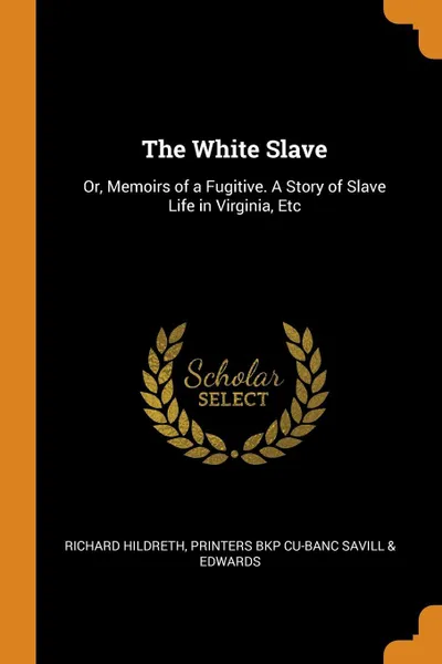 Обложка книги The White Slave. Or, Memoirs of a Fugitive. A Story of Slave Life in Virginia, Etc, Richard Hildreth, Printers bkp CU-BANC Savill & Edwards