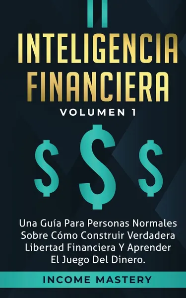 Обложка книги Inteligencia Financiera. Una Guia Para Personas Normales Sobre Como Construir Verdadera Libertad Financiera Y Aprender El Juego Del Dinero Volumen 1, Income Mastery