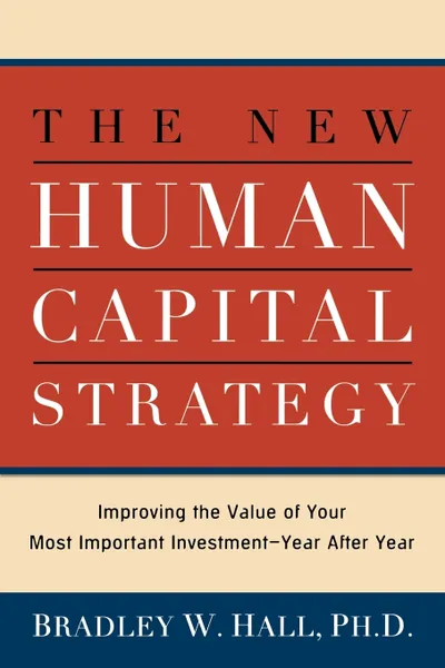 Обложка книги The New Human Capital Strategy. Improving the Value of Your Most Important Investment--Year After Year, Ph. D. Bradley W. Hall, Bradley W. Hall