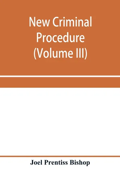 Обложка книги New criminal procedure. or, New commentaries on the law of pleading and evidence and the practice in criminal cases (Volume III), Joel Prentiss Bishop