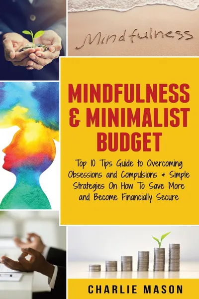 Обложка книги Mindfulness & Minimalist Budget. Top 10 Tips Guide to Overcoming Obsessions and Compulsions & Simple Strategies On How To Save More and Become Financially Secure, Charlie Mason