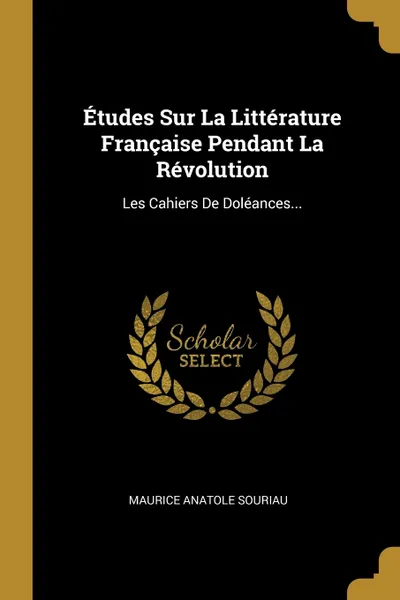 Обложка книги Etudes Sur La Litterature Francaise Pendant La Revolution. Les Cahiers De Doleances..., Maurice Anatole Souriau