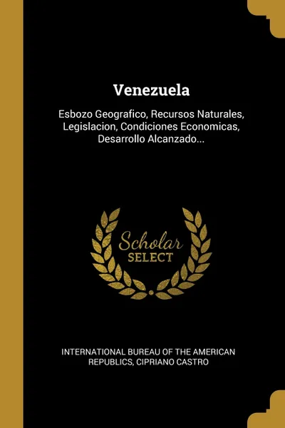 Обложка книги Venezuela. Esbozo Geografico, Recursos Naturales, Legislacion, Condiciones Economicas, Desarrollo Alcanzado..., Cipriano Castro