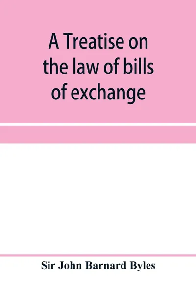 Обложка книги A treatise on the law of bills of exchange, promissory notes, bank-notes and cheques, Sir John Barnard Byles