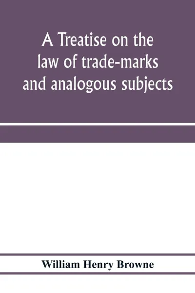 Обложка книги A treatise on the law of trade-marks and analogous subjects. (firm names, business signs, good-will, labels, etc.), William Henry Browne