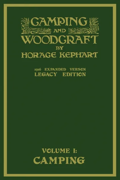 Обложка книги Camping And Woodcraft Volume 1 - The Expanded 1916 Version (Legacy Edition). The Deluxe Masterpiece On Outdoors Living And Wilderness Travel, Horace Kephart