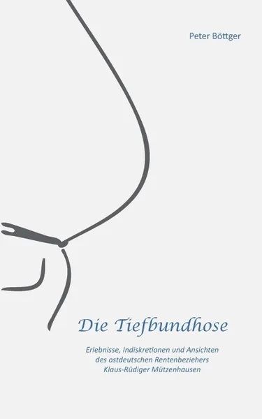 Обложка книги Die Tiefbundhose. Erlebnisse, Indiskretionen und Ansichten des ostdeutschen Rentenbeziehers Klaus-Rudiger Mutzenhausen, Peter Böttger