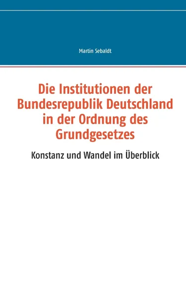 Обложка книги Die Institutionen der Bundesrepublik Deutschland in der Ordnung des Grundgesetzes, Martin Sebaldt