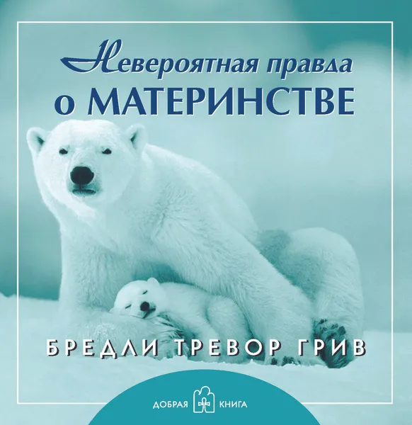 Обложка книги Невероятная правда о материнстве, Бредли Тревор Грив